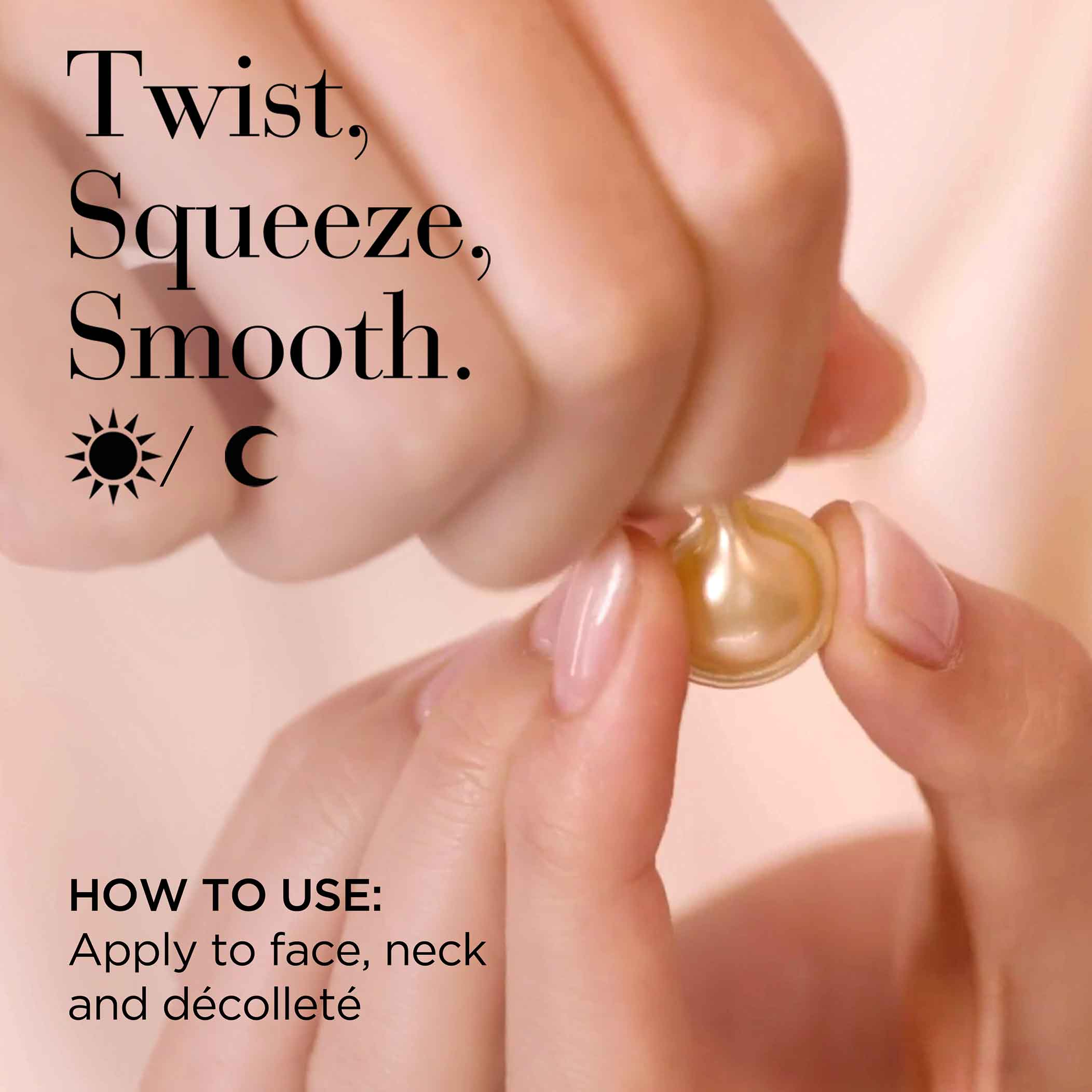 Twist, Squeeze, Smooth Day and Night. Apply to face, neck and décolleté