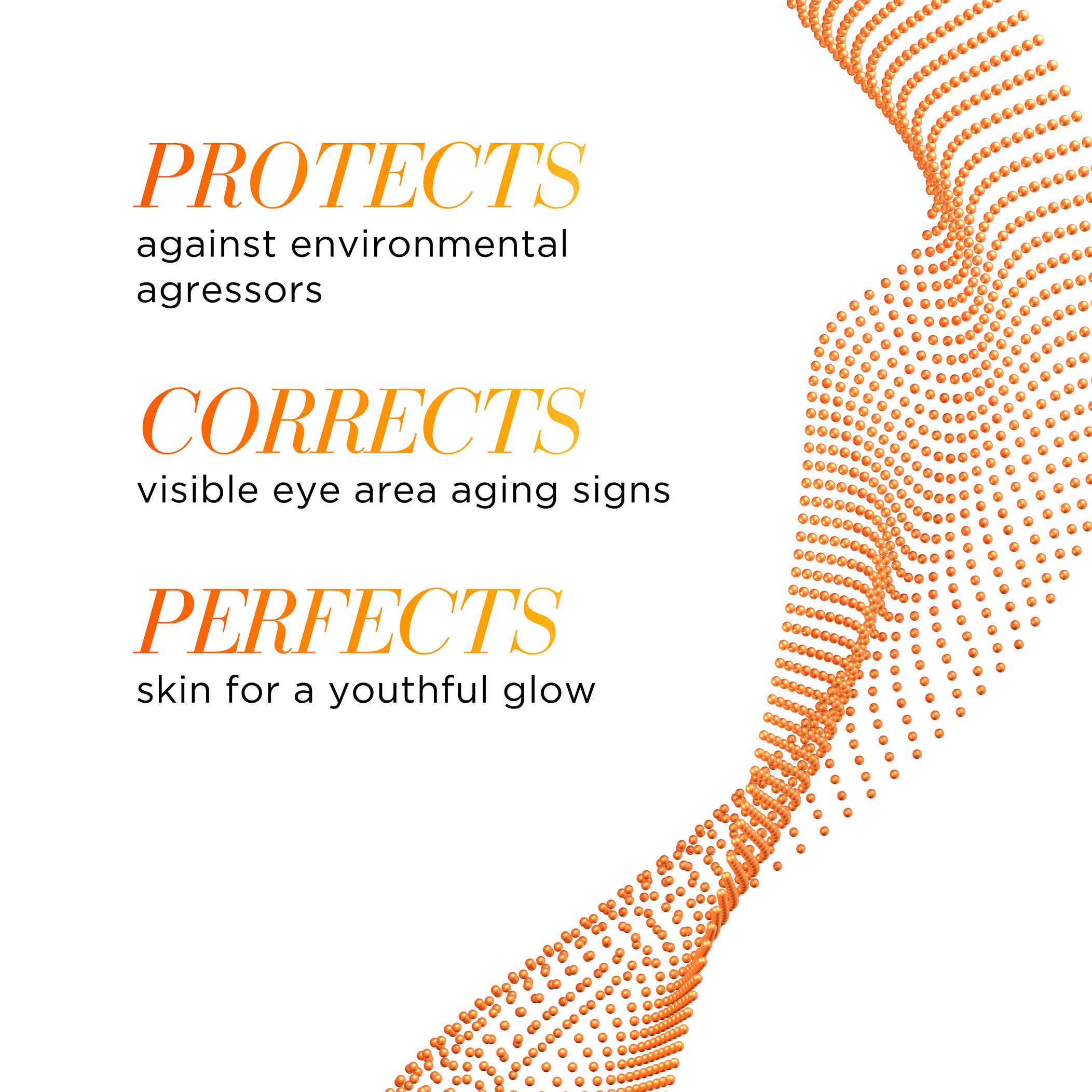 Protects against environmental aggressors, Corrects visible eye area aging signs, Perfects skin for a youthful glow